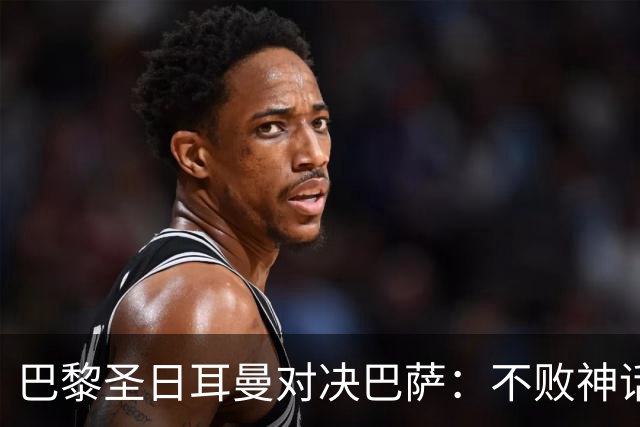 巴黎圣日耳曼对决巴萨：不败神话或将破灭？
